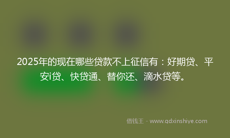 2025年的现在哪些贷款不上征信有：好期贷、平安i贷、快贷通、替你还、滴水贷等。