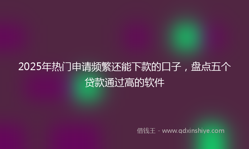2025年热门申请频繁还能下款的口子，盘点五个贷款通过高的软件