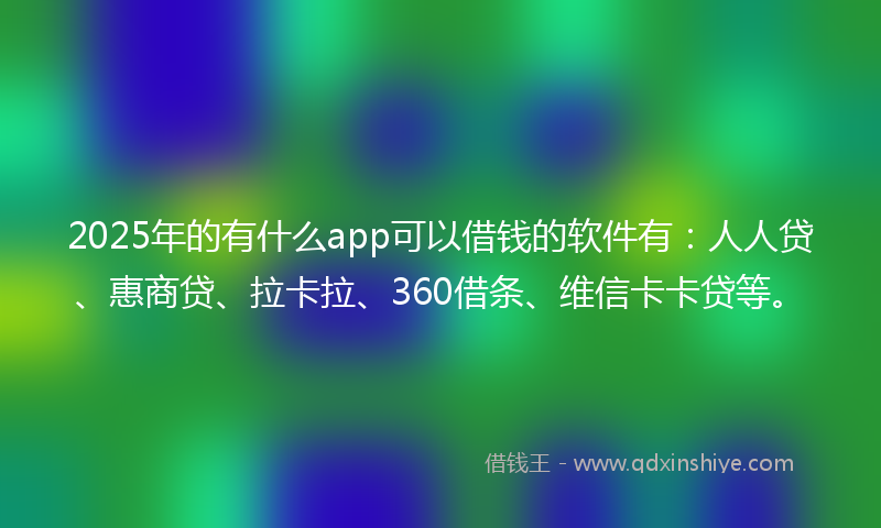 2025年的有什么app可以借钱的软件有：人人贷、惠商贷、拉卡拉、360借条、维信卡卡贷等。