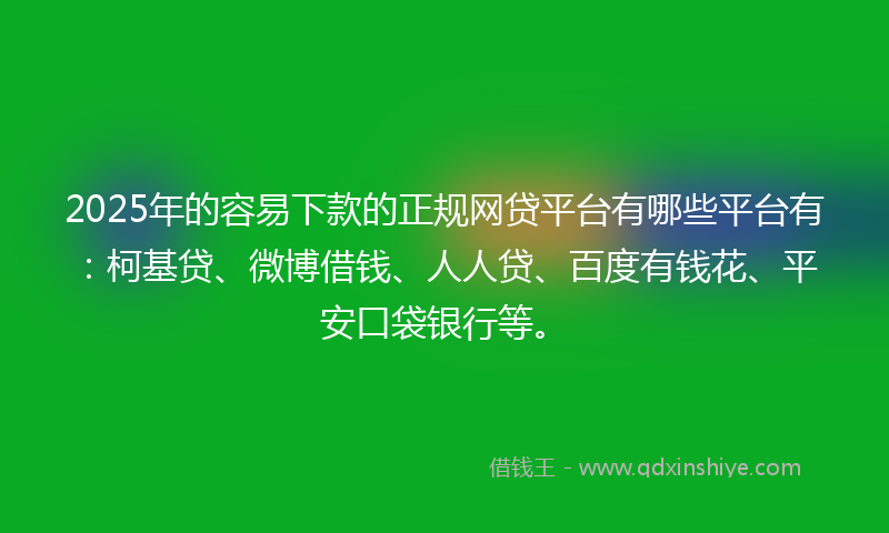 2025年的容易下款的正规网贷平台有哪些平台有：柯基贷、微博借钱、人人贷、百度有钱花、平安口袋银行等。