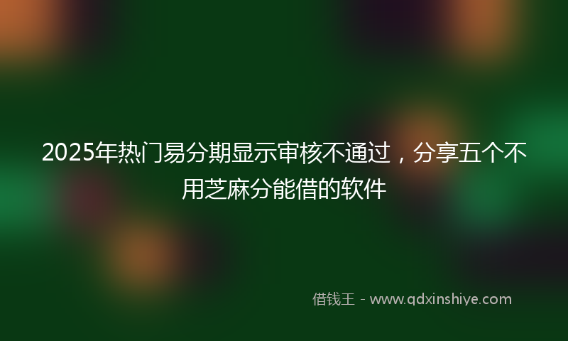 2025年热门易分期显示审核不通过，分享五个不用芝麻分能借的软件
