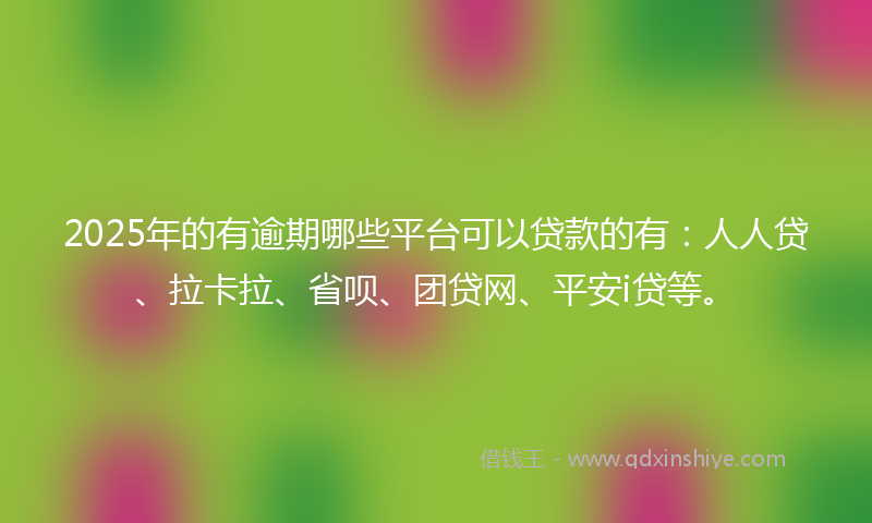 2025年的有逾期哪些平台可以贷款的有：人人贷、拉卡拉、省呗、团贷网、平安i贷等。