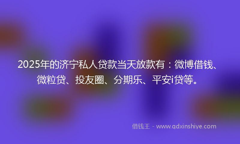 2025年的济宁私人贷款当天放款有：微博借钱、微粒贷、投友圈、分期乐、平安i贷等。