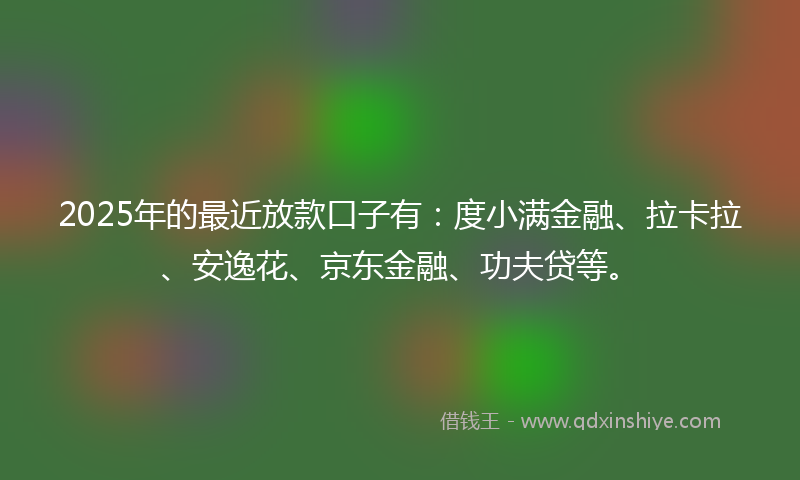 2025年的最近放款口子有：度小满金融、拉卡拉、安逸花、京东金融、功夫贷等。