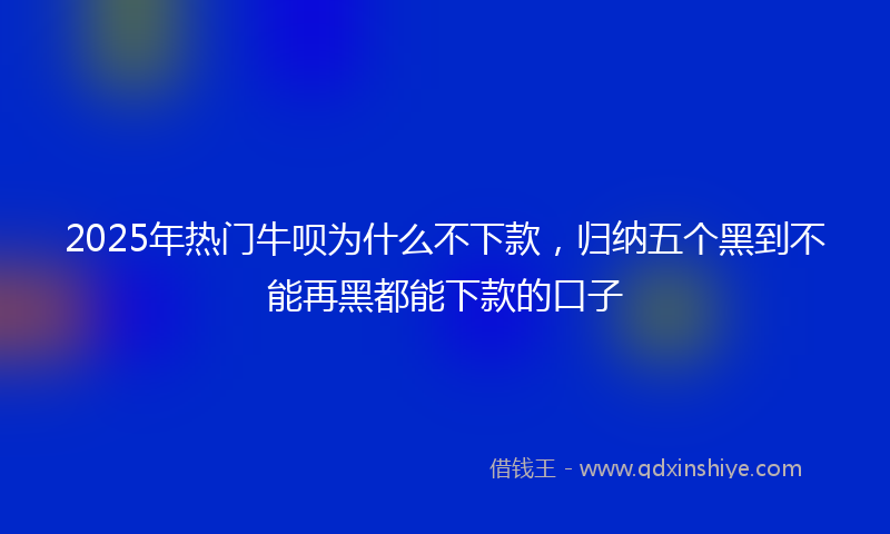 2025年热门牛呗为什么不下款，归纳五个黑到不能再黑都能下款的口子