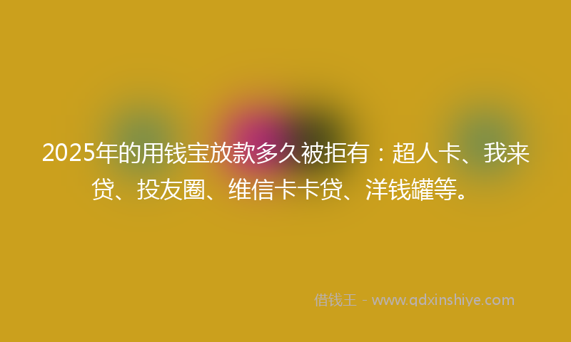 2025年的用钱宝放款多久被拒有：超人卡、我来贷、投友圈、维信卡卡贷、洋钱罐等。