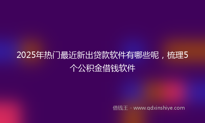2025年热门最近新出贷款软件有哪些呢，梳理5个公积金借钱软件