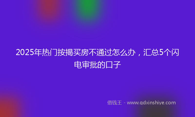 2025年热门按揭买房不通过怎么办，汇总5个闪电审批的口子