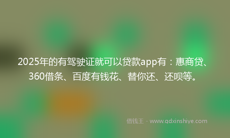 2025年的有驾驶证就可以贷款app有：惠商贷、360借条、百度有钱花、替你还、还呗等。