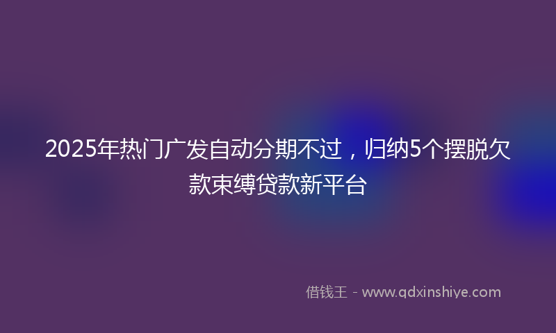 2025年热门广发自动分期不过，归纳5个摆脱欠款束缚贷款新平台