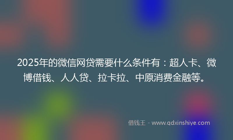 2025年的微信网贷需要什么条件有：超人卡、微博借钱、人人贷、拉卡拉、中原消费金融等。