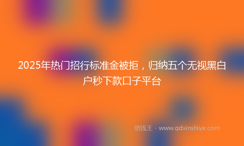 2025年热门招行标准金被拒，归纳五个无视黑白户秒下款口子平台