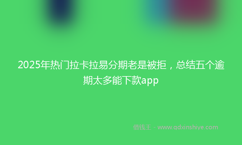 2025年热门拉卡拉易分期老是被拒，总结五个逾期太多能下款app