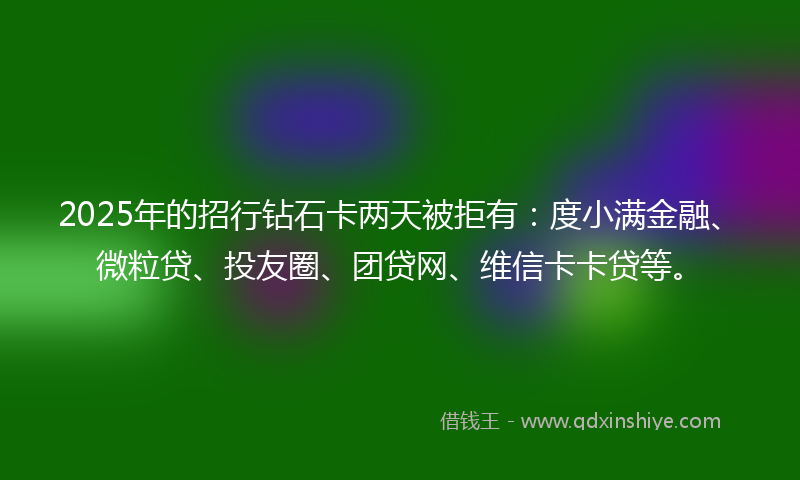 2025年的招行钻石卡两天被拒有：度小满金融、微粒贷、投友圈、团贷网、维信卡卡贷等。