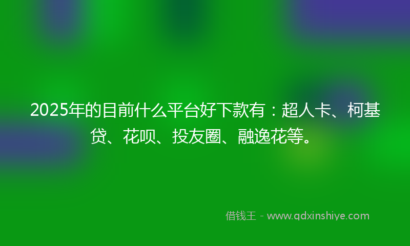 2025年的目前什么平台好下款有：超人卡、柯基贷、花呗、投友圈、融逸花等。