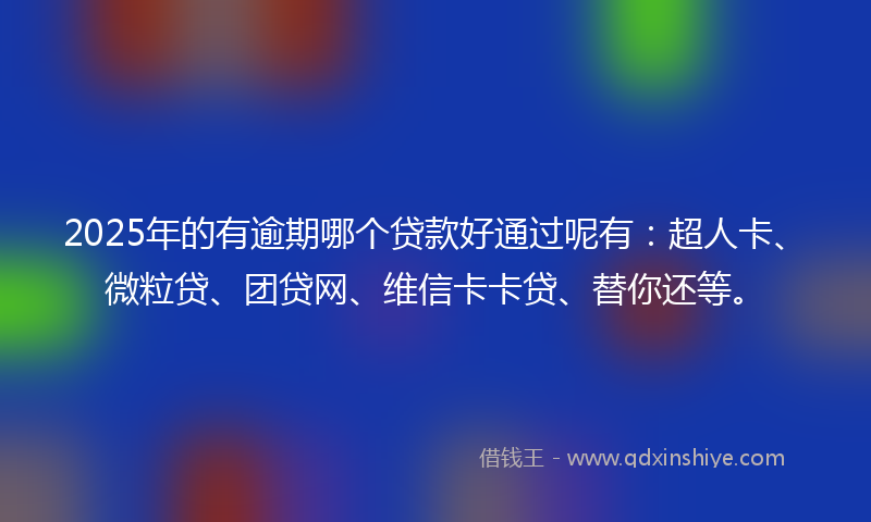 2025年的有逾期哪个贷款好通过呢有：超人卡、微粒贷、团贷网、维信卡卡贷、替你还等。