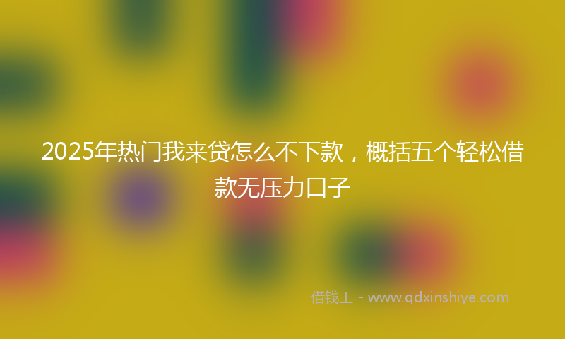 2025年热门我来贷怎么不下款，概括五个轻松借款无压力口子