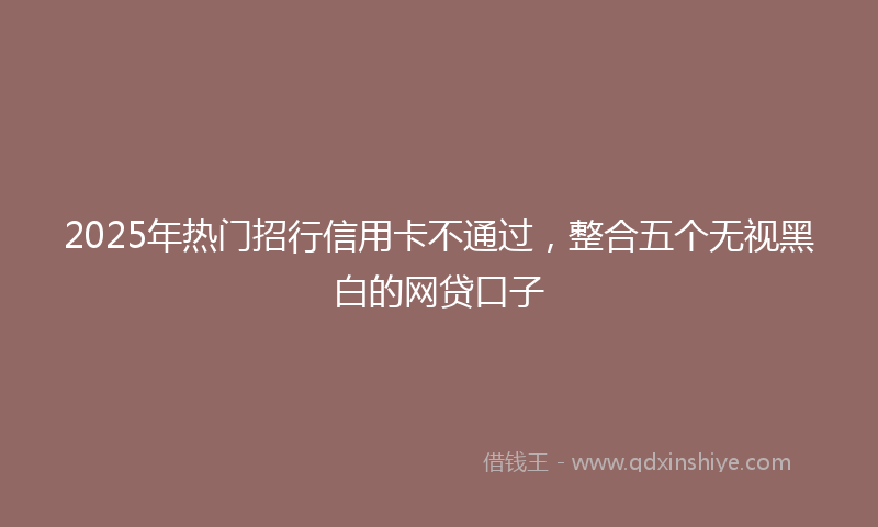2025年热门招行信用卡不通过，整合五个无视黑白的网贷口子