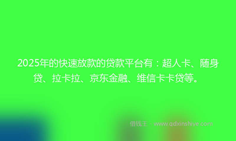 2025年的快速放款的贷款平台有：超人卡、随身贷、拉卡拉、京东金融、维信卡卡贷等。