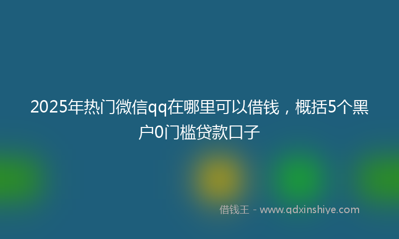 2025年热门微信qq在哪里可以借钱，概括5个黑户0门槛贷款口子