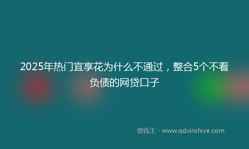 2025年热门宜享花为什么不通过，整合5个不看负债的网贷口子