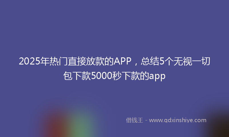 2025年热门直接放款的APP，总结5个无视一切包下款5000秒下款的app