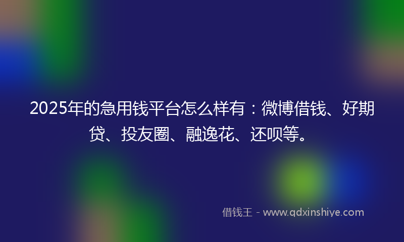 2025年的急用钱平台怎么样有：微博借钱、好期贷、投友圈、融逸花、还呗等。