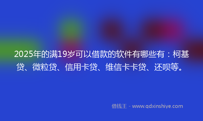 2025年的满19岁可以借款的软件有哪些有：柯基贷、微粒贷、信用卡贷、维信卡卡贷、还呗等。