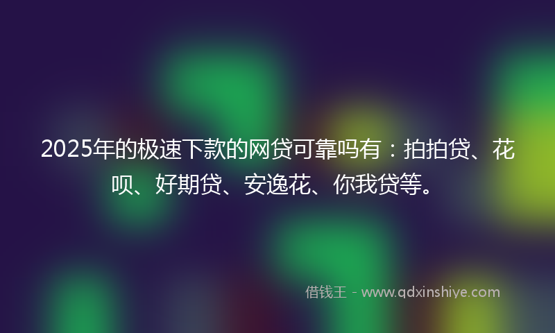 2025年的极速下款的网贷可靠吗有：拍拍贷、花呗、好期贷、安逸花、你我贷等。