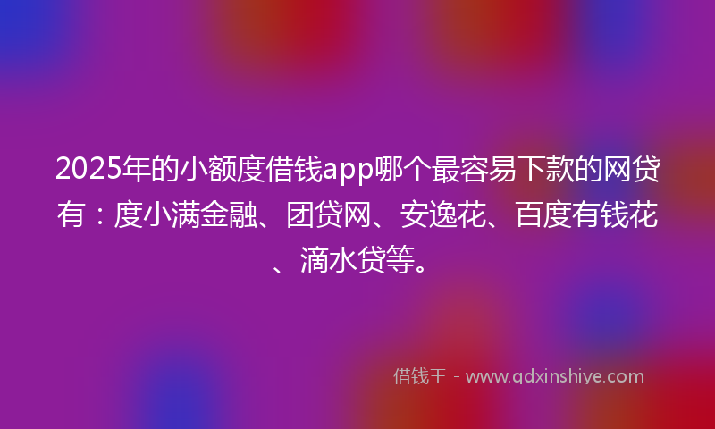 2025年的小额度借钱app哪个最容易下款的网贷有：度小满金融、团贷网、安逸花、百度有钱花、滴水贷等。