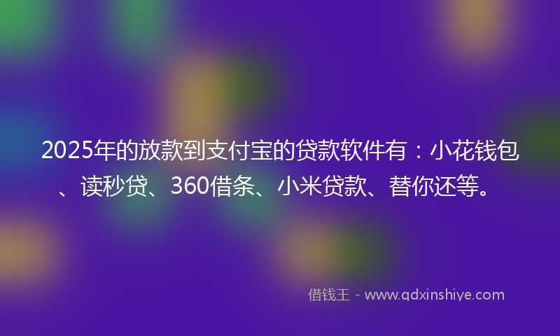 2025年的放款到支付宝的贷款软件有：小花钱包、读秒贷、360借条、小米贷款、替你还等。