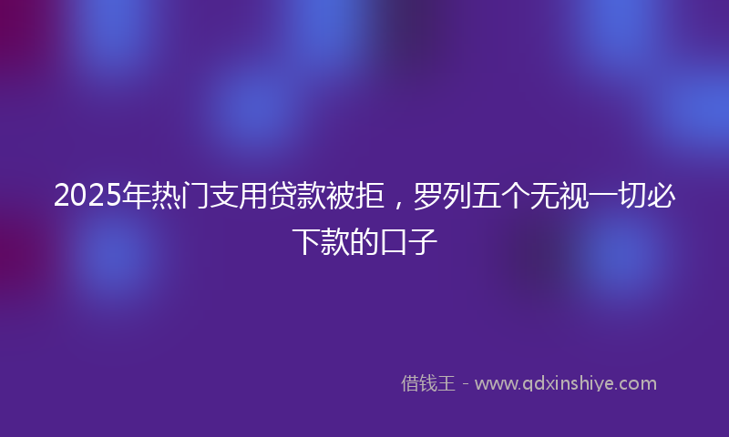 2025年热门支用贷款被拒，罗列五个无视一切必下款的口子