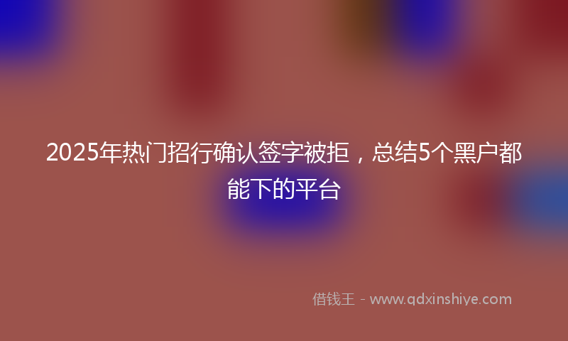 2025年热门招行确认签字被拒，总结5个黑户都能下的平台