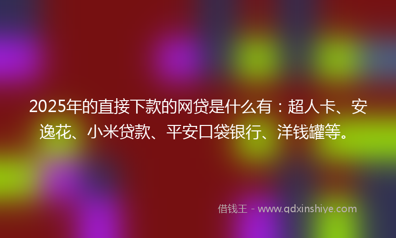2025年的直接下款的网贷是什么有：超人卡、安逸花、小米贷款、平安口袋银行、洋钱罐等。