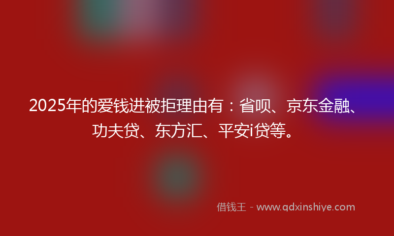 2025年的爱钱进被拒理由有：省呗、京东金融、功夫贷、东方汇、平安i贷等。