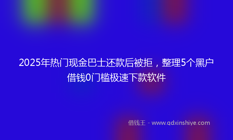 2025年热门现金巴士还款后被拒，整理5个黑户借钱0门槛极速下款软件