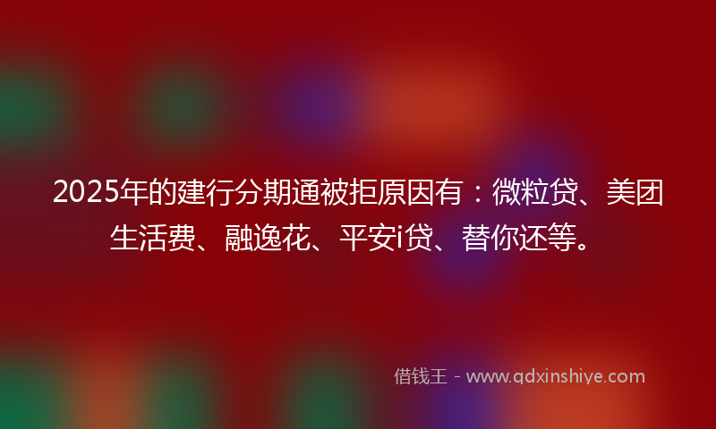 2025年的建行分期通被拒原因有：微粒贷、美团生活费、融逸花、平安i贷、替你还等。