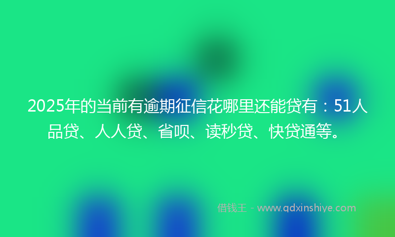 2025年的当前有逾期征信花哪里还能贷有：51人品贷、人人贷、省呗、读秒贷、快贷通等。