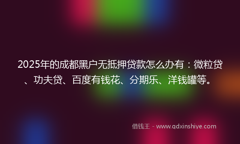 2025年的成都黑户无抵押贷款怎么办有:微粒贷、功夫贷、百度有钱花、分期乐、洋钱罐等。