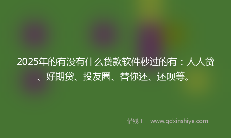 2025年的有没有什么贷款软件秒过的有：人人贷、好期贷、投友圈、替你还、还呗等。