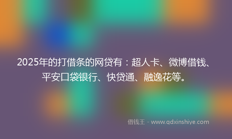 2025年的打借条的网贷有：超人卡、微博借钱、平安口袋银行、快贷通、融逸花等。