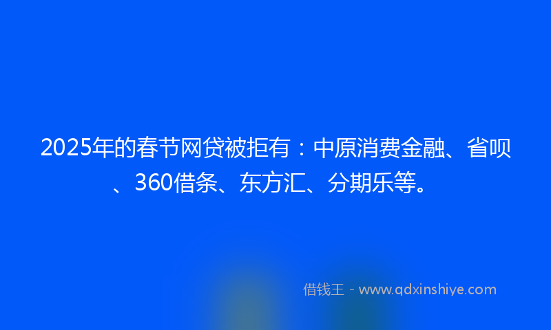 2025年的春节网贷被拒有：中原消费金融、省呗、360借条、东方汇、分期乐等。
