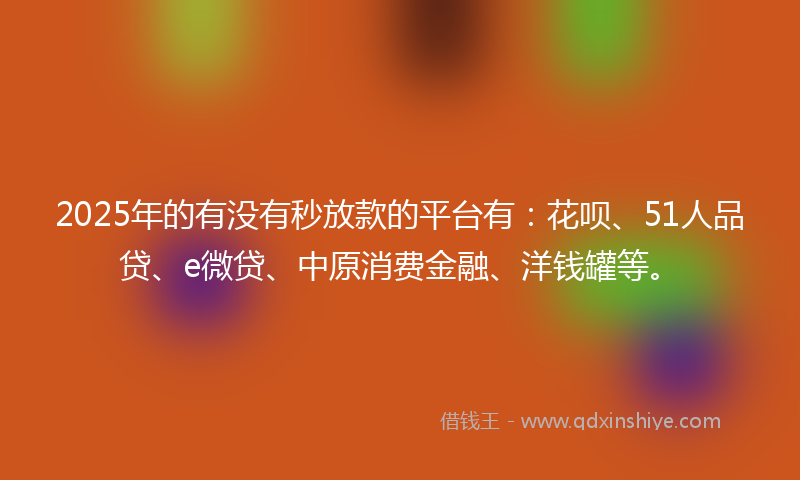2025年的有没有秒放款的平台有：花呗、51人品贷、e微贷、中原消费金融、洋钱罐等。