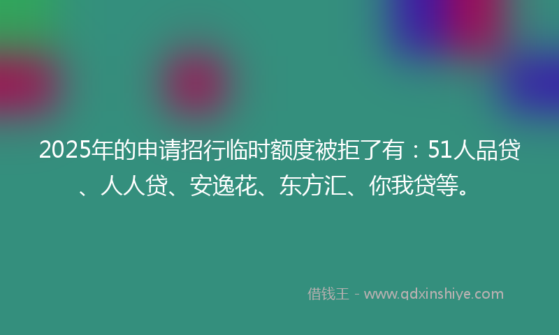 2025年的申请招行临时额度被拒了有:51人品贷、人人贷、安逸花、东方汇、你我贷等。