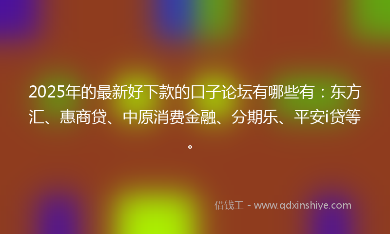 2025年的最新好下款的口子论坛有哪些有：东方汇、惠商贷、中原消费金融、分期乐、平安i贷等。
