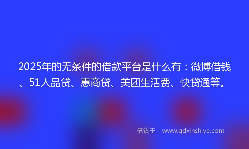 2025年的无条件的借款平台是什么有：微博借钱、51人品贷、惠商贷、美团生活费、快贷通等。