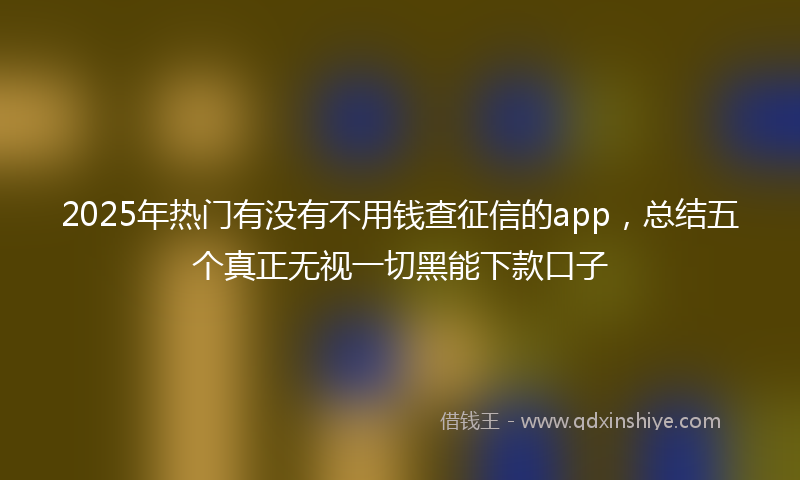 2025年热门有没有不用钱查征信的app，总结五个真正无视一切黑能下款口子
