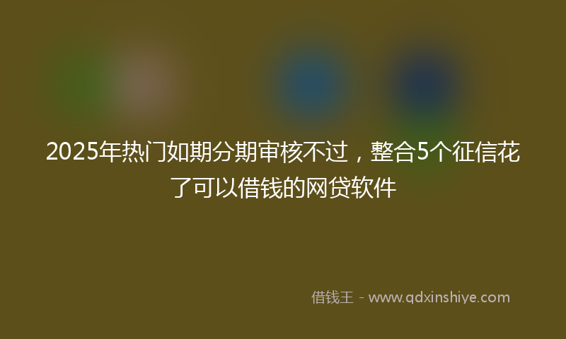 2025年热门如期分期审核不过，整合5个征信花了可以借钱的网贷软件