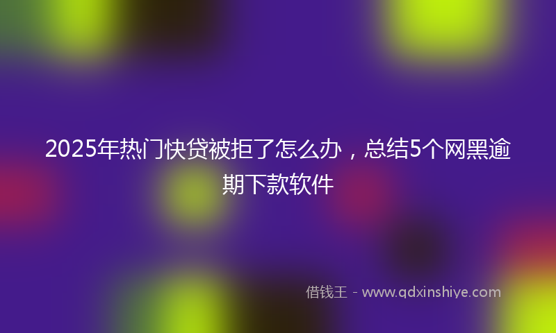 2025年热门快贷被拒了怎么办，总结5个网黑逾期下款软件