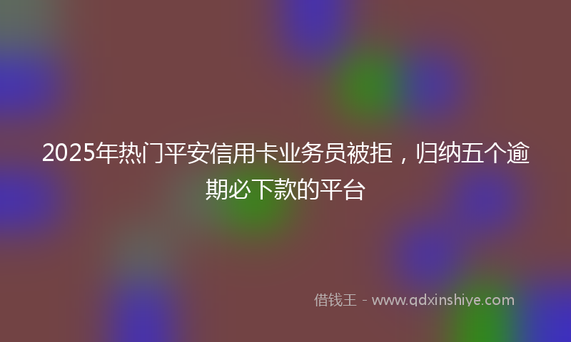 2025年热门平安信用卡业务员被拒，归纳五个逾期必下款的平台